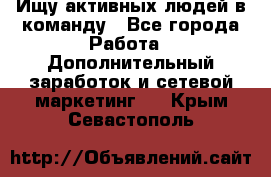 Ищу активных людей в команду - Все города Работа » Дополнительный заработок и сетевой маркетинг   . Крым,Севастополь